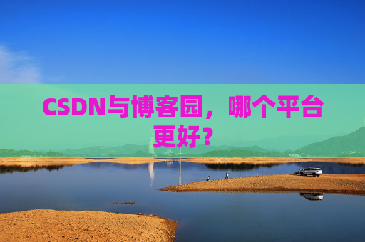 CSDN与博客园，哪个平台更好？