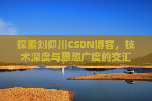 探索刘仰川CSDN博客，技术深度与思想广度的交汇